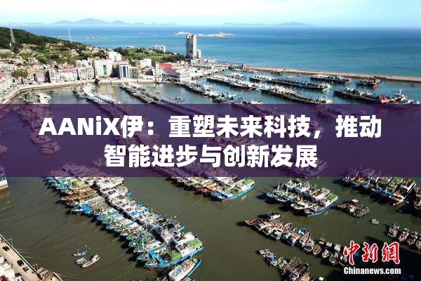 AANiX伊：重塑未来科技，推动智能进步与创新发展