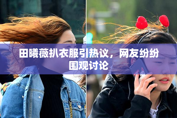田曦薇扒衣服引热议，网友纷纷围观讨论
