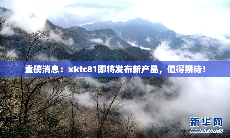 重磅消息：xktc81即将发布新产品，值得期待！