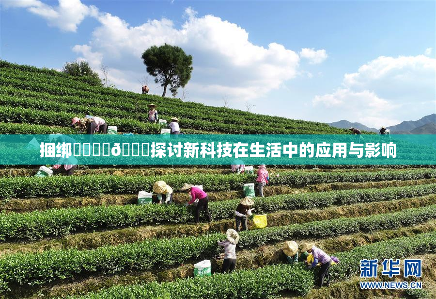 捆绑❌‌❌‌🔞探讨新科技在生活中的应用与影响