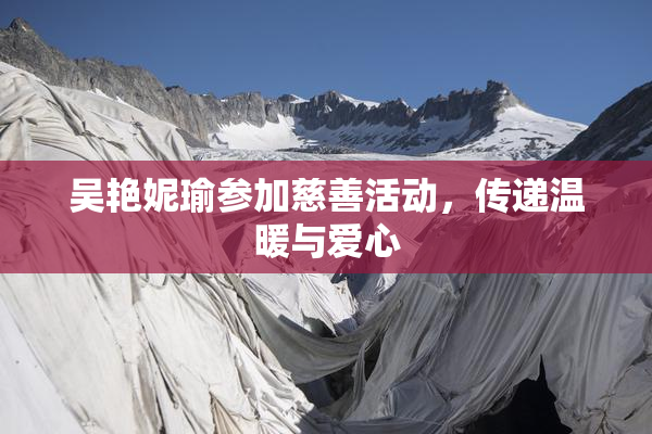 吴艳妮瑜参加慈善活动，传递温暖与爱心