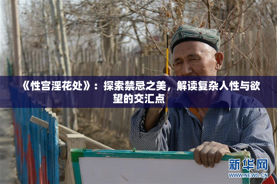 《性宫淫花处》：探索禁忌之美，解读复杂人性与欲望的交汇点