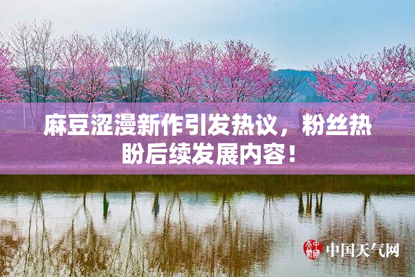 麻豆涩漫新作引发热议，粉丝热盼后续发展内容！
