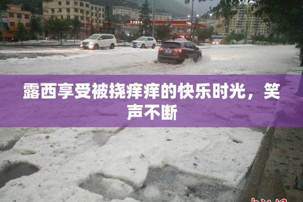 露西享受被挠痒痒的快乐时光，笑声不断