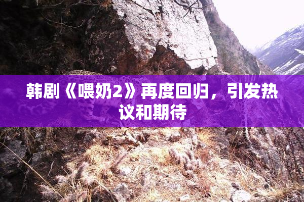 韩剧《喂奶2》再度回归，引发热议和期待