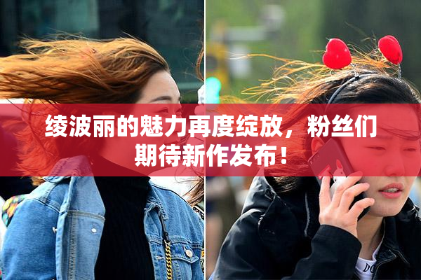 绫波丽的魅力再度绽放，粉丝们期待新作发布！