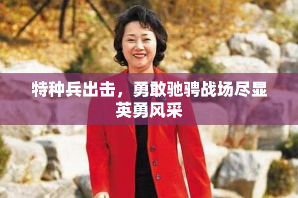 特种兵出击，勇敢驰骋战场尽显英勇风采
