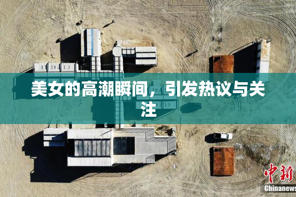 美女的高潮瞬间，引发热议与关注