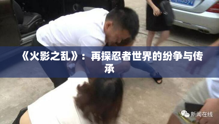 《火影之乱》：再探忍者世界的纷争与传承