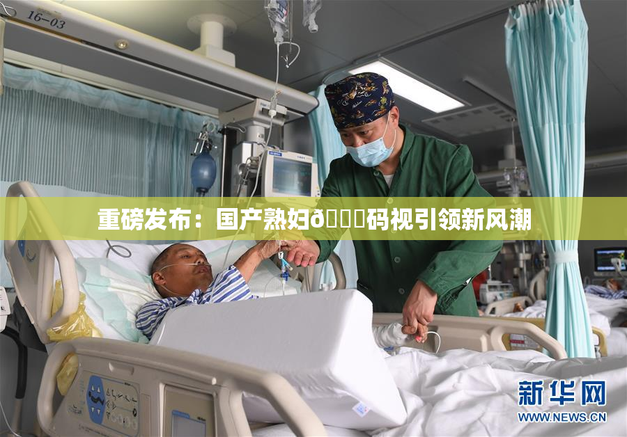 重磅发布：国产熟妇🈚码视引领新风潮