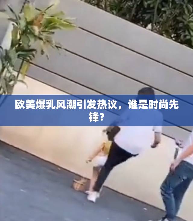 欧美爆乳风潮引发热议，谁是时尚先锋？