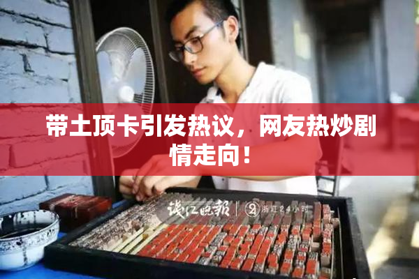 带土顶卡引发热议，网友热炒剧情走向！