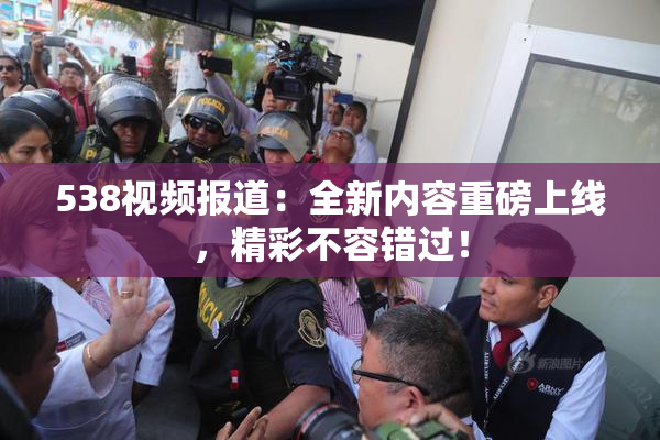 538视频报道：全新内容重磅上线，精彩不容错过！
