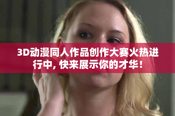 3D动漫同人作品创作大赛火热进行中, 快来展示你的才华！