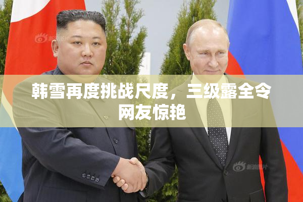 韩雪再度挑战尺度，三级露全令网友惊艳