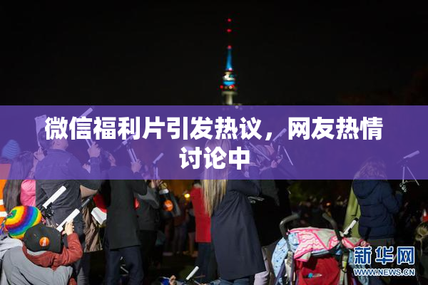 微信福利片引发热议，网友热情讨论中