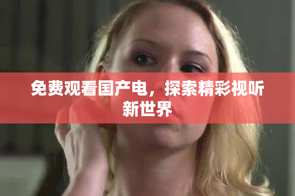 免费观看国产电，探索精彩视听新世界
