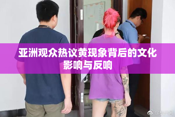 亚洲观众热议黄现象背后的文化影响与反响