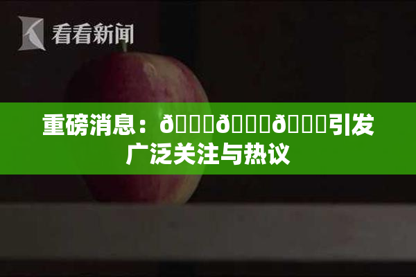重磅消息：🍆🍑🔞引发广泛关注与热议