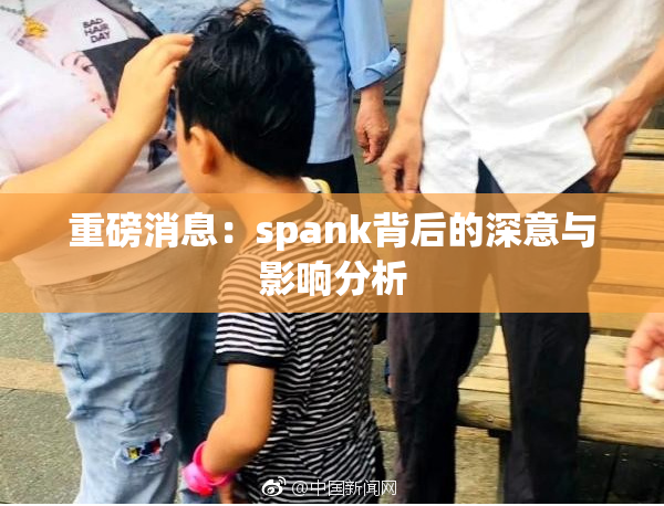 重磅消息：spank背后的深意与影响分析