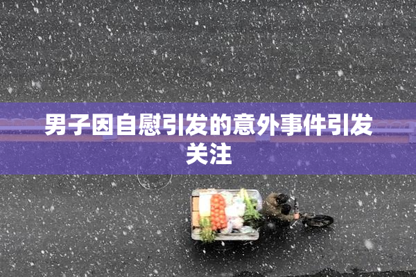 男子因自慰引发的意外事件引发关注