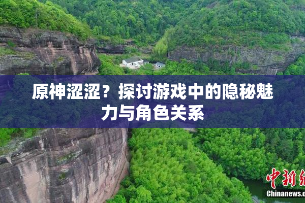 原神涩涩？探讨游戏中的隐秘魅力与角色关系