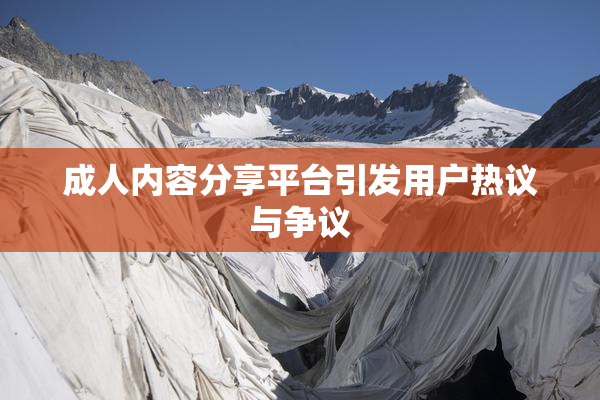 成人内容分享平台引发用户热议与争议