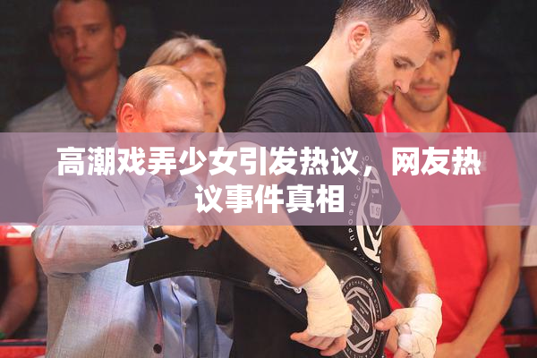 高潮戏弄少女引发热议，网友热议事件真相