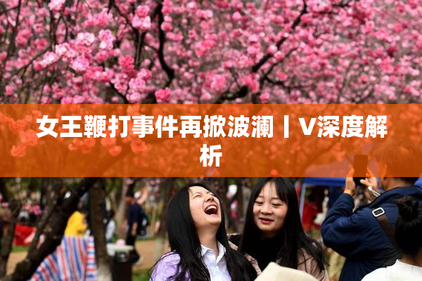 女王鞭打事件再掀波澜丨V深度解析