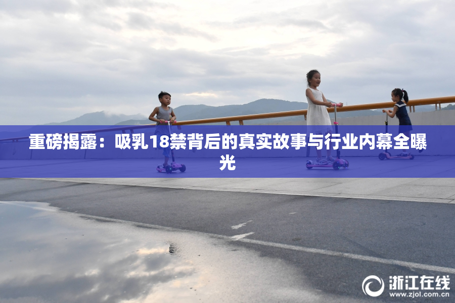 重磅揭露：吸乳18禁背后的真实故事与行业内幕全曝光