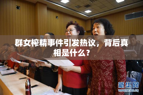群女榨精事件引发热议，背后真相是什么？