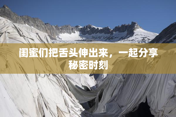闺蜜们把舌头伸出来，一起分享秘密时刻
