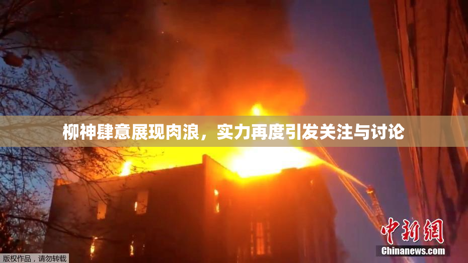 柳神肆意展现肉浪，实力再度引发关注与讨论
