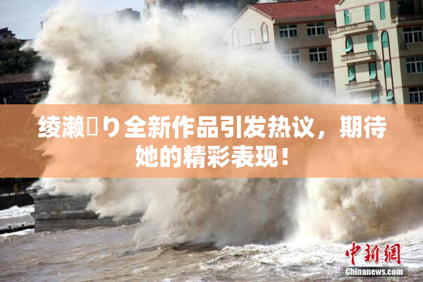 绫濑✿り全新作品引发热议，期待她的精彩表现！