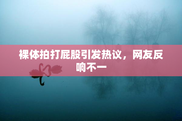 裸体拍打屁股引发热议，网友反响不一