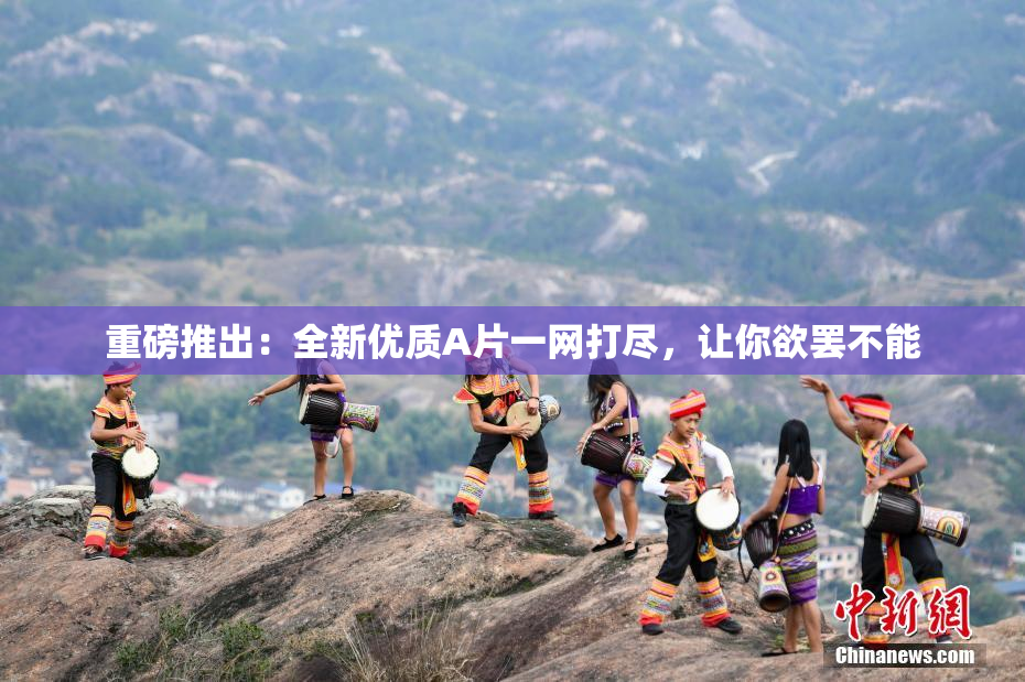 重磅推出：全新优质A片一网打尽，让你欲罢不能