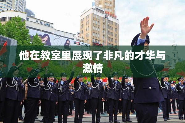 他在教室里展现了非凡的才华与激情