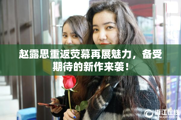 赵露思重返荧幕再展魅力，备受期待的新作来袭！