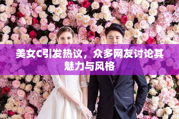 美女C引发热议，众多网友讨论其魅力与风格