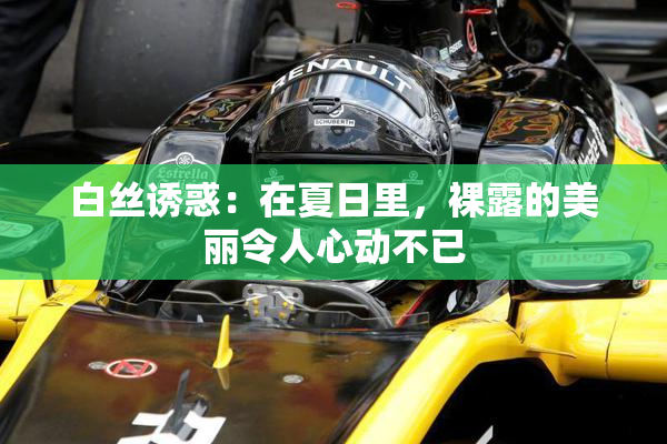 白丝诱惑：在夏日里，裸露的美丽令人心动不已