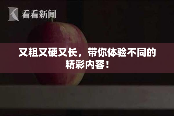 又粗又硬又长，带你体验不同的精彩内容！