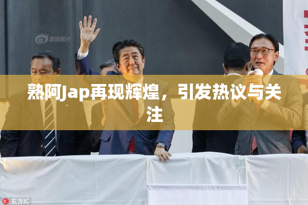 熟阿Jap再现辉煌，引发热议与关注