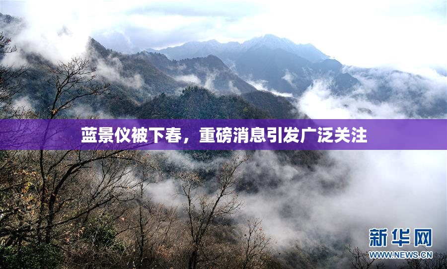 蓝景仪被下春，重磅消息引发广泛关注