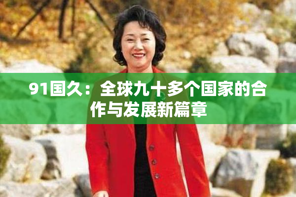 91国久：全球九十多个国家的合作与发展新篇章