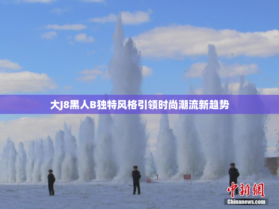 大J8黑人B独特风格引领时尚潮流新趋势