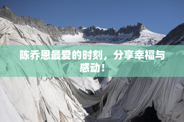 陈乔恩最爱的时刻，分享幸福与感动！