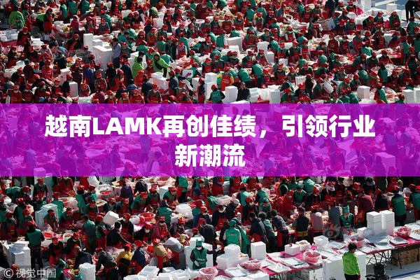 越南LAMK再创佳绩，引领行业新潮流