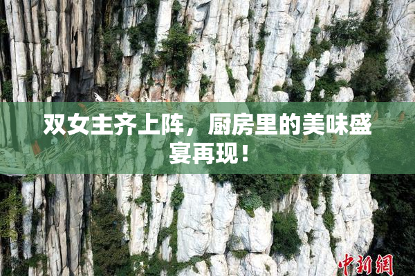 双女主齐上阵，厨房里的美味盛宴再现！