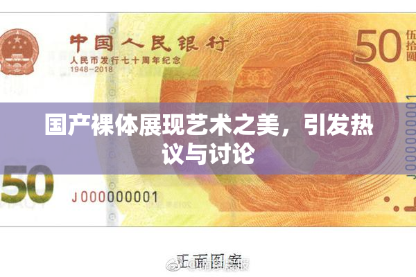 国产裸体展现艺术之美，引发热议与讨论