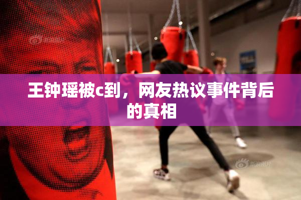 王钟瑶被c到，网友热议事件背后的真相